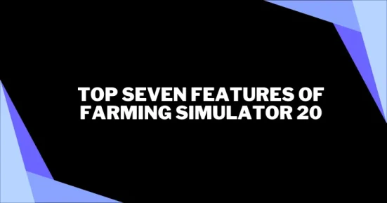 top seven features of farming simulator 20