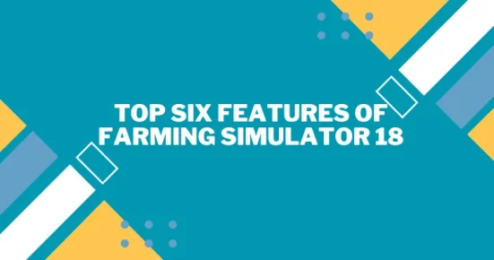 top six features of farming simulator 18