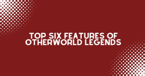 top six features of otherworld legends